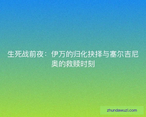 生死战前夜：伊万的归化抉择与塞尔吉尼奥的救赎时刻