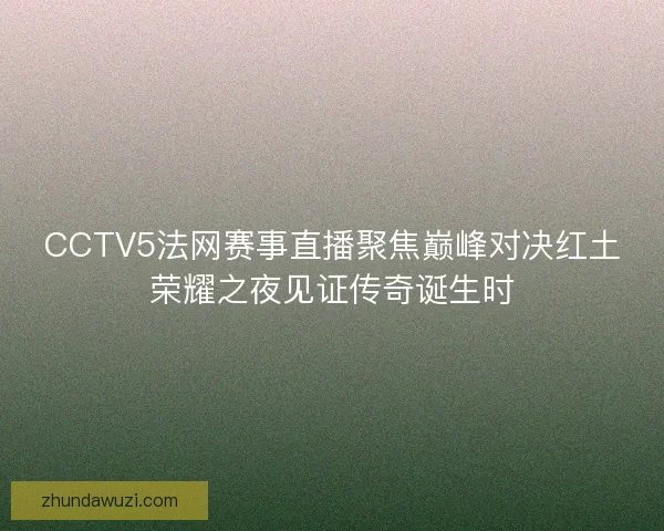 CCTV5法网赛事直播聚焦巅峰对决红土荣耀之夜见证传奇诞生时