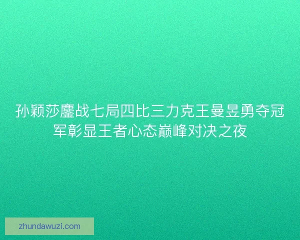 孙颖莎鏖战七局四比三力克王曼昱勇夺冠军彰显王者心态巅峰对决之夜