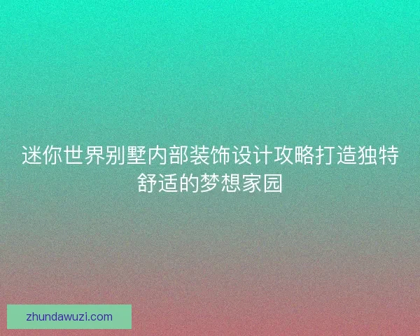 迷你世界别墅内部装饰设计攻略打造独特舒适的梦想家园