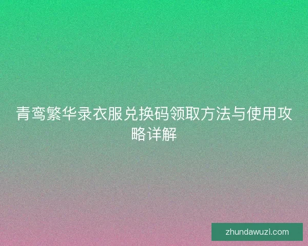 青鸾繁华录衣服兑换码领取方法与使用攻略详解