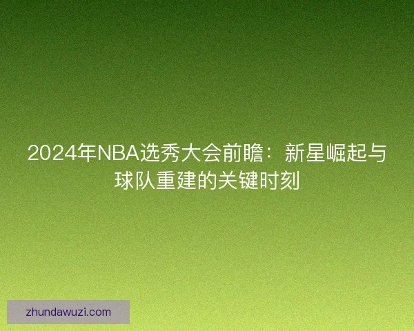 2024年NBA选秀大会前瞻：新星崛起与球队重建的关键时刻