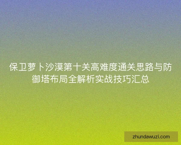 保卫萝卜沙漠第十关高难度通关思路与防御塔布局全解析实战技巧汇总