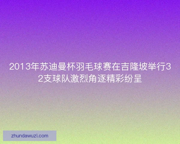 2013年苏迪曼杯羽毛球赛在吉隆坡举行32支球队激烈角逐精彩纷呈