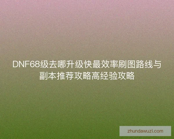 DNF68级去哪升级快最效率刷图路线与副本推荐攻略高经验攻略