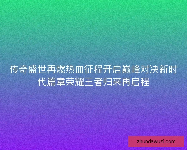 传奇盛世再燃热血征程开启巅峰对决新时代篇章荣耀王者归来再启程
