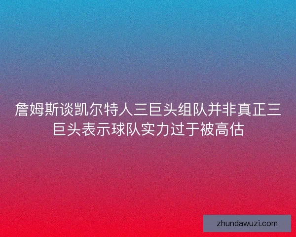 詹姆斯谈凯尔特人三巨头组队并非真正三巨头表示球队实力过于被高估