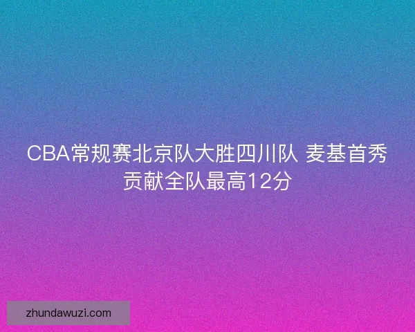 CBA常规赛北京队大胜四川队 麦基首秀贡献全队最高12分