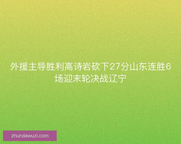 外援主导胜利高诗岩砍下27分山东连胜6场迎末轮决战辽宁