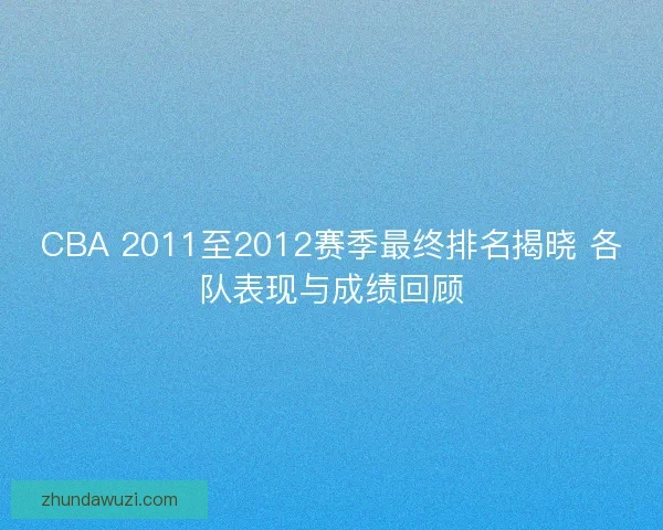 CBA 2011至2012赛季最终排名揭晓 各队表现与成绩回顾