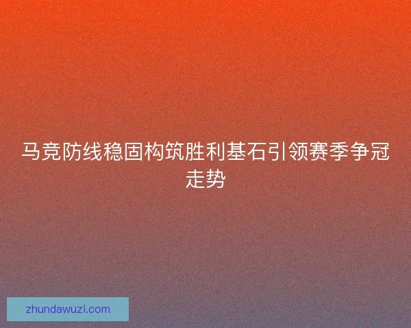 马竞防线稳固构筑胜利基石引领赛季争冠走势
