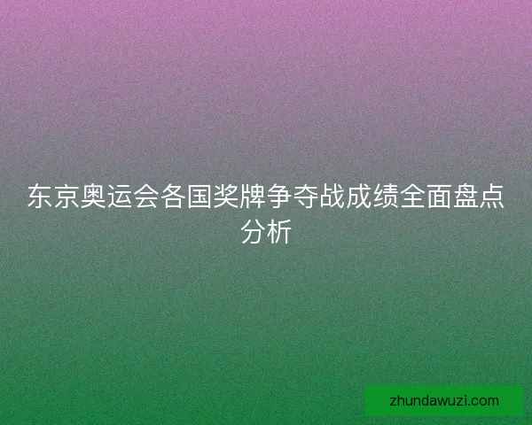 东京奥运会各国奖牌争夺战成绩全面盘点分析