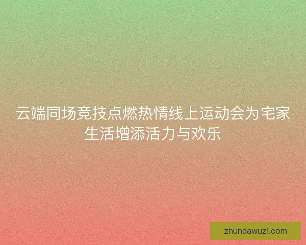 云端同场竞技点燃热情线上运动会为宅家生活增添活力与欢乐