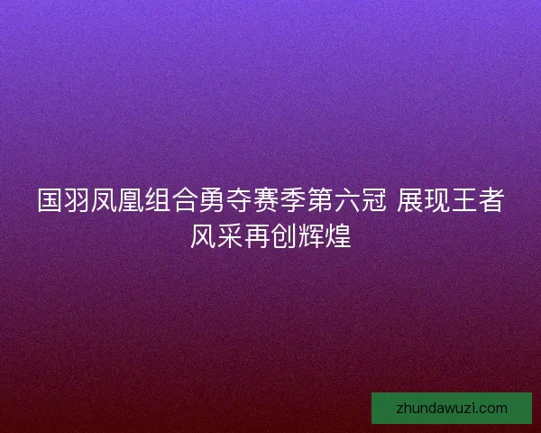 国羽凤凰组合勇夺赛季第六冠 展现王者风采再创辉煌