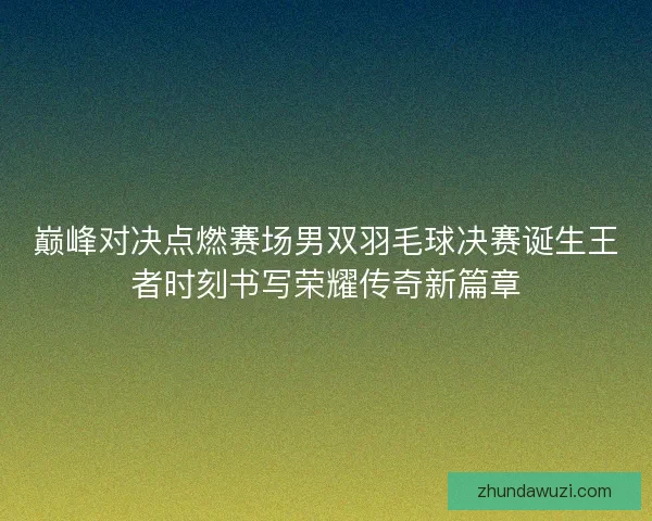 巅峰对决点燃赛场男双羽毛球决赛诞生王者时刻书写荣耀传奇新篇章