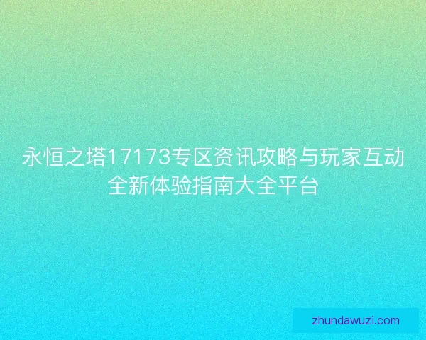 永恒之塔17173专区资讯攻略与玩家互动全新体验指南大全平台