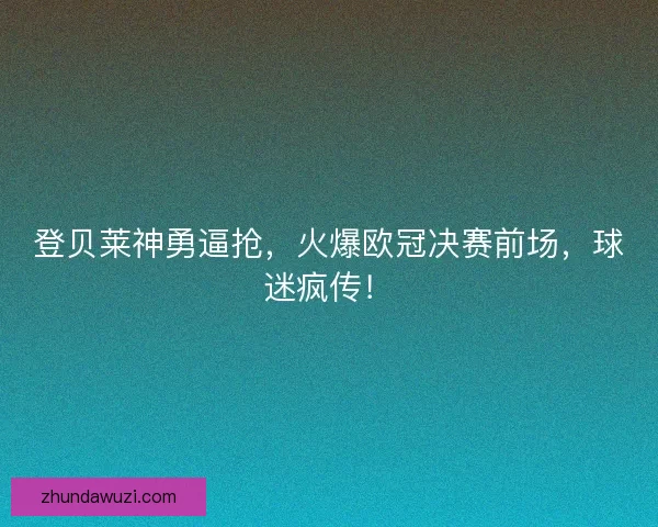 登贝莱神勇逼抢，火爆欧冠决赛前场，球迷疯传！