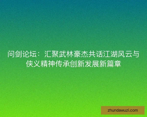 问剑论坛：汇聚武林豪杰共话江湖风云与侠义精神传承创新发展新篇章
