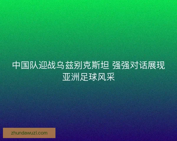 中国队迎战乌兹别克斯坦 强强对话展现亚洲足球风采