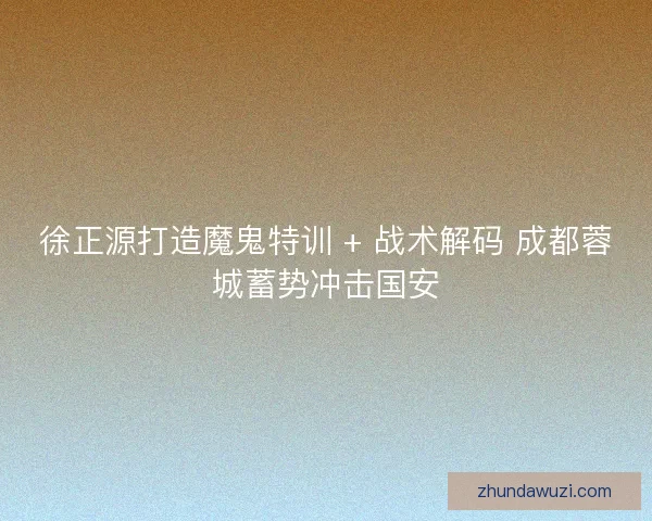 徐正源打造魔鬼特训 + 战术解码 成都蓉城蓄势冲击国安