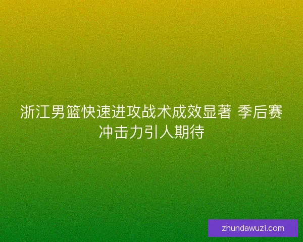 浙江男篮快速进攻战术成效显著 季后赛冲击力引人期待