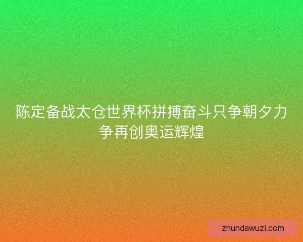 陈定备战太仓世界杯拼搏奋斗只争朝夕力争再创奥运辉煌