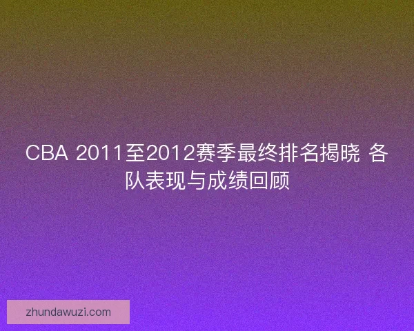 CBA 2011至2012赛季最终排名揭晓 各队表现与成绩回顾
