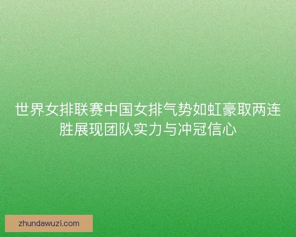 世界女排联赛中国女排气势如虹豪取两连胜展现团队实力与冲冠信心