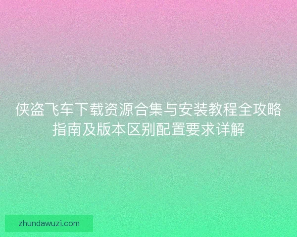 侠盗飞车下载资源合集与安装教程全攻略指南及版本区别配置要求详解