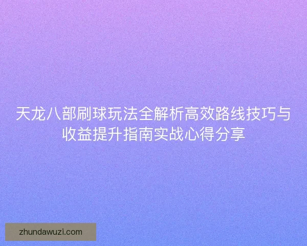 天龙八部刷球玩法全解析高效路线技巧与收益提升指南实战心得分享