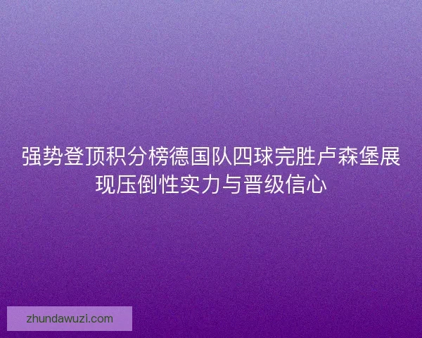 强势登顶积分榜德国队四球完胜卢森堡展现压倒性实力与晋级信心