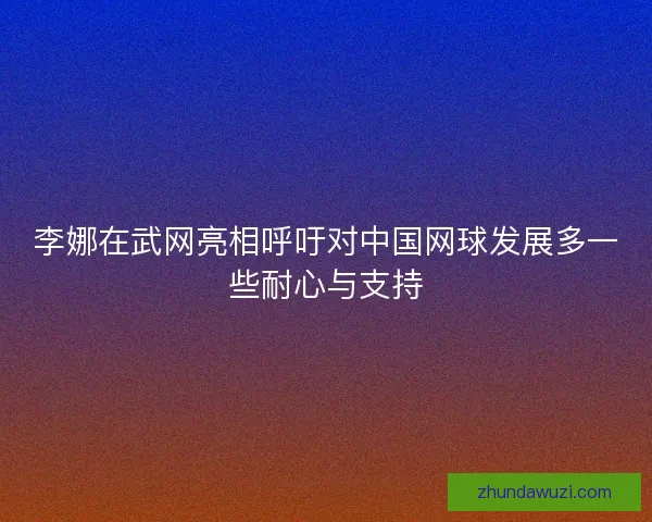李娜在武网亮相呼吁对中国网球发展多一些耐心与支持