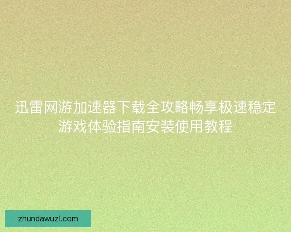 迅雷网游加速器下载全攻略畅享极速稳定游戏体验指南安装使用教程