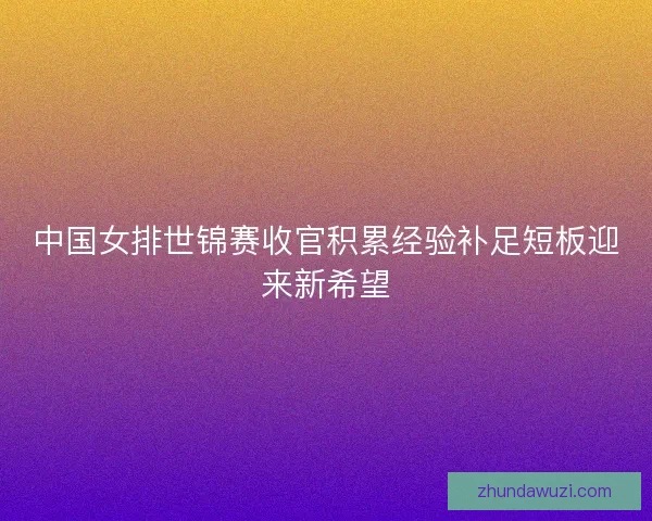 中国女排世锦赛收官积累经验补足短板迎来新希望