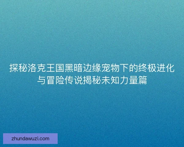 探秘洛克王国黑暗边缘宠物下的终极进化与冒险传说揭秘未知力量篇