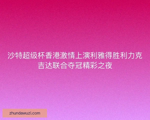 沙特超级杯香港激情上演利雅得胜利力克吉达联合夺冠精彩之夜