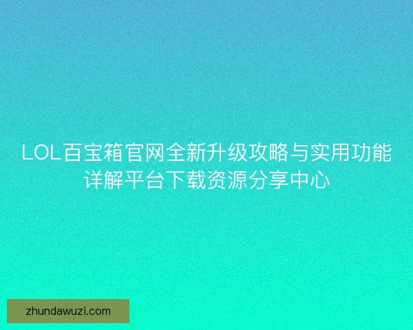 LOL百宝箱官网全新升级攻略与实用功能详解平台下载资源分享中心 LOL百宝箱官网全新升级攻略与实用功能详解平台下载资源分享中心