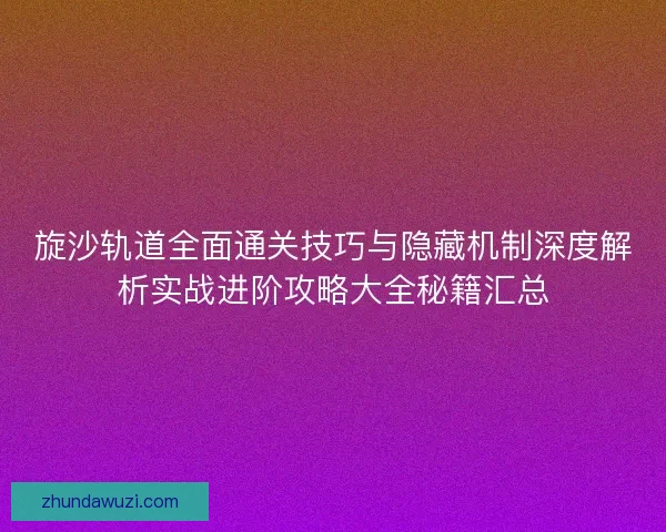 旋沙轨道全面通关技巧与隐藏机制深度解析实战进阶攻略大全秘籍汇总 旋沙轨道全面通关技巧与隐藏机制深度解析实战进阶攻略大全秘籍汇总