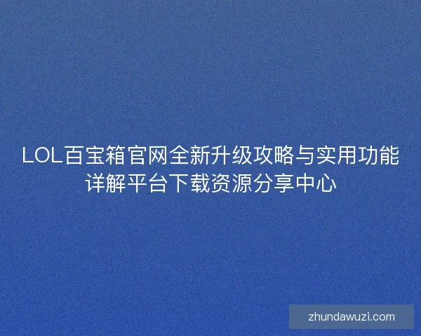 LOL百宝箱官网全新升级攻略与实用功能详解平台下载资源分享中心