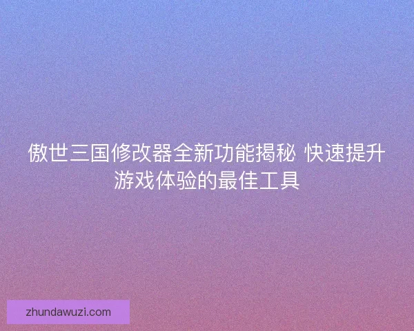 傲世三国修改器全新功能揭秘 快速提升游戏体验的最佳工具