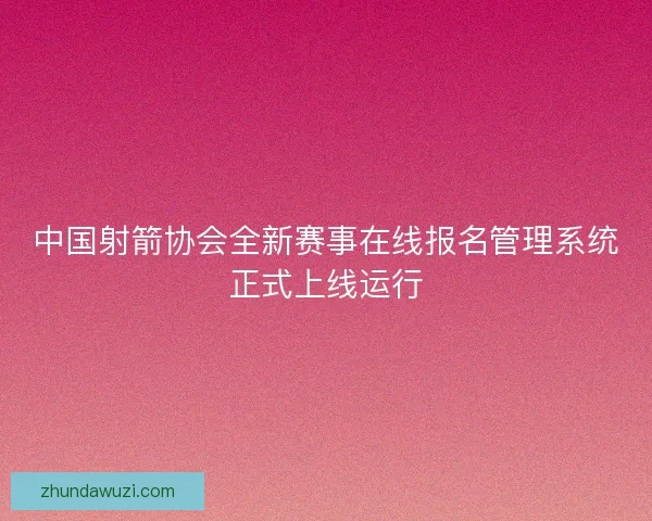 中国射箭协会全新赛事在线报名管理系统正式上线运行 中国射箭协会全新赛事在线报名管理系统正式上线运行