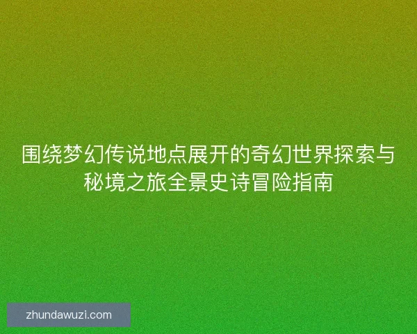 围绕梦幻传说地点展开的奇幻世界探索与秘境之旅全景史诗冒险指南