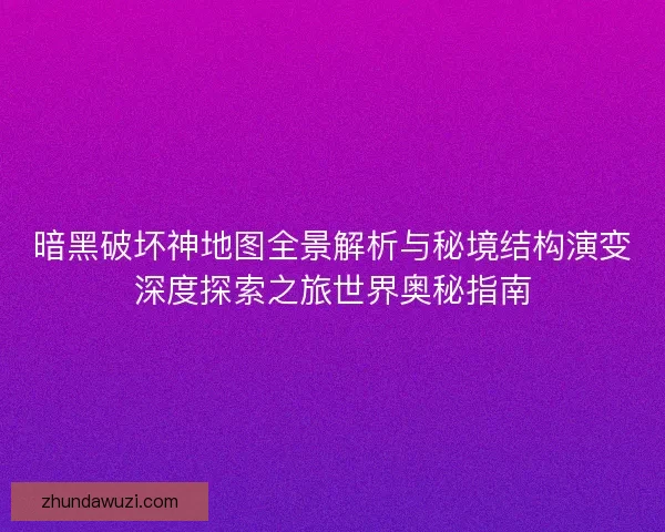 暗黑破坏神地图全景解析与秘境结构演变深度探索之旅世界奥秘指南 暗黑破坏神地图全景解析与秘境结构演变深度探索之旅世界奥秘指南