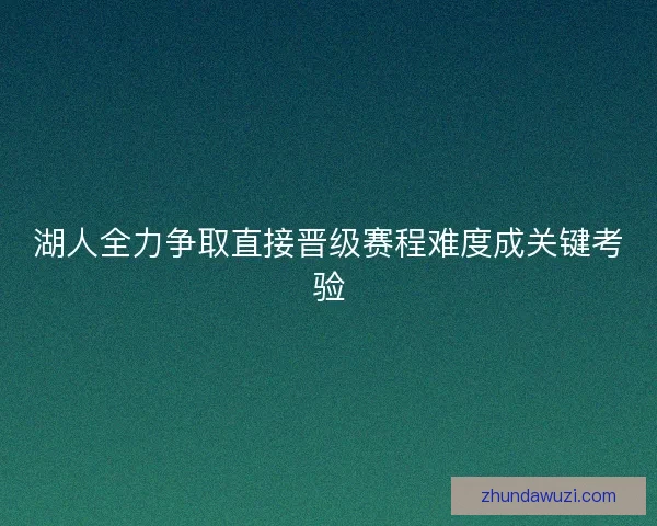 湖人全力争取直接晋级赛程难度成关键考验