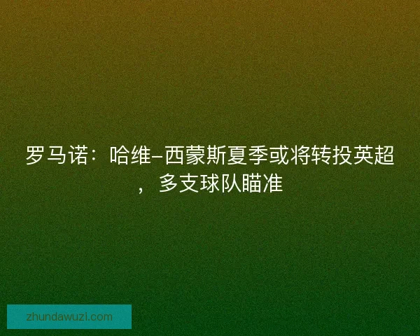 罗马诺:哈维-西蒙斯夏季或将转投英超,多支球队瞄准 罗马诺:哈维-西蒙斯夏季或将转投英超,多支球队瞄准