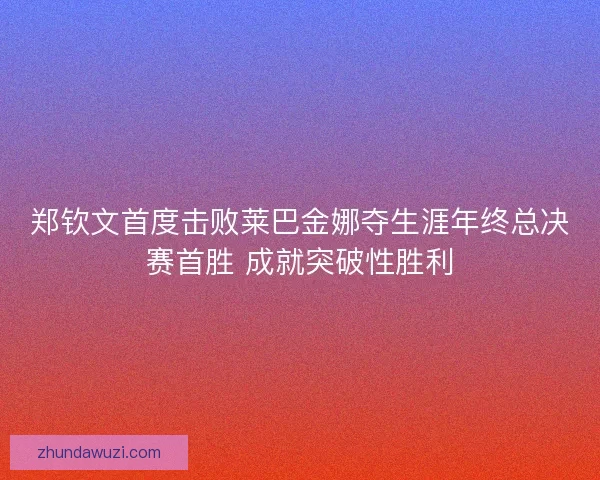 郑钦文首度击败莱巴金娜夺生涯年终总决赛首胜 成就突破性胜利 郑钦文首度击败莱巴金娜夺生涯年终总决赛首胜 成就突破性胜利