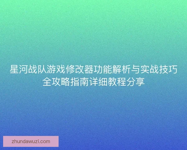 星河战队游戏修改器功能解析与实战技巧全攻略指南详细教程分享