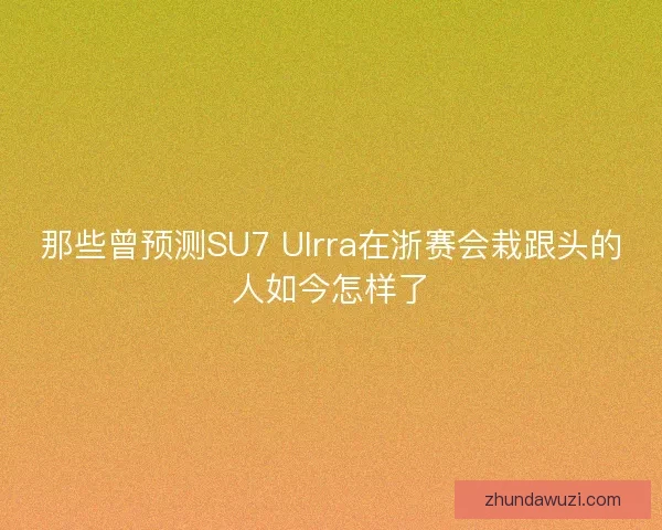 那些曾预测SU7 Ulrra在浙赛会栽跟头的人如今怎样了