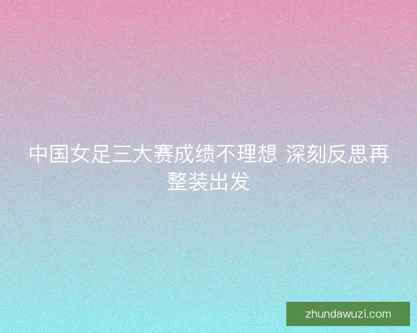 中国女足三大赛成绩不理想 深刻反思再整装出发
