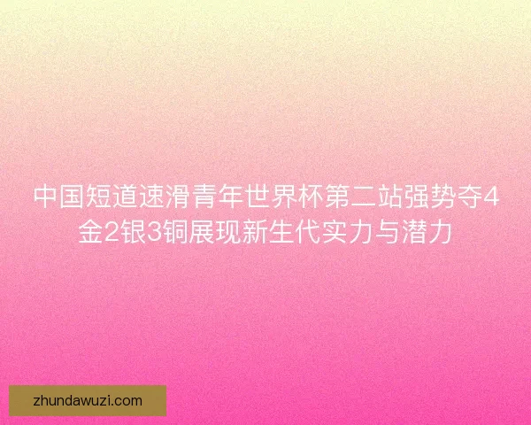 中国短道速滑青年世界杯第二站强势夺4金2银3铜展现新生代实力与潜力